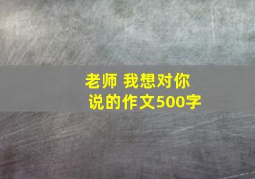 老师 我想对你说的作文500字